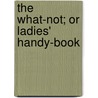 The What-Not; Or Ladies' Handy-Book door . Anonymous