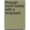 Through North Wales With A Knapsack door Unknown Author