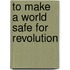 To Make A World Safe For Revolution