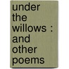 Under The Willows : And Other Poems by James Russell Bowell