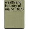 Wealth and Industry of Maine...1873 door Statistics Maine. Dept. Of