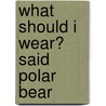 What Should I Wear? Said Polar Bear door Kathy Fredriks