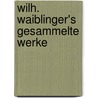 Wilh. Waiblinger's Gesammelte Werke by Wilhelm Friedrich Waiblinger