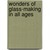Wonders Of Glass-Making In All Ages by Unknown