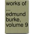 Works of ... Edmund Burke, Volume 9