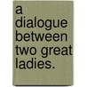 A Dialogue Between Two Great Ladies. door See Notes Multiple Contributors