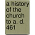 A History Of The Church To A. D. 461