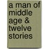 A Man of Middle Age & Twelve Stories