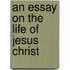 An Essay On The Life Of Jesus Christ