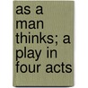 As A Man Thinks; A Play In Four Acts door Augustus Thomas