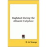 Baghdad During The Abbasid Caliphate by G. Le Strange