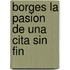 Borges La Pasion de Una Cita Sin Fin