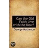 Can The Old Faith Live With The New? door George Matheson
