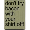 Don't Fry Bacon with Your Shirt Off! door Bob Woodley