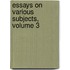Essays On Various Subjects, Volume 3