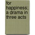 For Happiness; A Drama In Three Acts