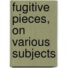 Fugitive Pieces, on Various Subjects by Unknown