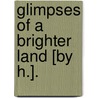 Glimpses Of A Brighter Land [By H.]. door Glimpses