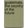 Guatemala, The Country Of The Future by Pepper Charles M. (Charles Melville)