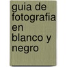 Guia de Fotografia En Blanco y Negro by Richard Olsenius