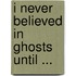 I Never Believed In Ghosts Until ...