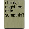 I Think, I Might, Be Onto Sumpthin'! by Anton Van Putten