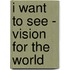 I Want to See - Vision for the World