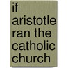 If Aristotle Ran The Catholic Church by William L. Forst