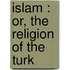 Islam : Or, The Religion Of The Turk