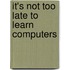 It's Not Too Late To Learn Computers