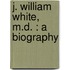 J. William White, M.D. : A Biography