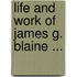 Life And Work Of James G. Blaine ...