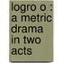 Logro O : A Metric Drama In Two Acts