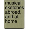 Musical Sketches Abroad, and at Home door John Ella