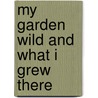 My Garden Wild And What I Grew There by Francis George Heath