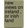 New Views On Ireland , Or Irish Land by Unknown