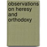 Observations On Heresy And Orthodoxy by Unknown