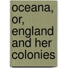 Oceana, Or, England And Her Colonies by James Anthony Froude