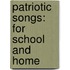 Patriotic Songs: For School And Home