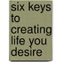 Six Keys to Creating Life You Desire