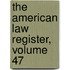 The American Law Register, Volume 47