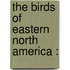 The Birds Of Eastern North America :