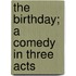 The Birthday; A Comedy In Three Acts