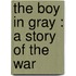 The Boy In Gray : A Story Of The War
