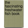 The Fascinating Freshwater Fish Book by John R. Quinn