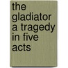 The Gladiator A Tragedy In Five Acts by A. Saumet