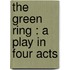 The Green Ring : A Play In Four Acts
