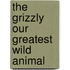 The Grizzly Our Greatest Wild Animal