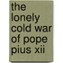 The Lonely Cold War Of Pope Pius Xii