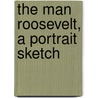 The Man Roosevelt, A Portrait Sketch door Francis E. Leupp